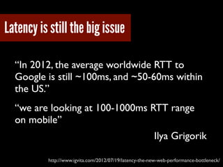 Latency is still the big issue
“In 2012, the average worldwide RTT to
Google is still ~100ms, and ~50-60ms within
the US.”...