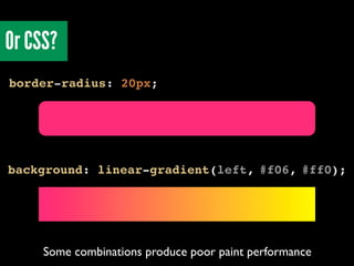 Or CSS?
border-radius: 20px;
background: linear-gradient(left, #f06, #ff0);
Some combinations produce poor paint performan...