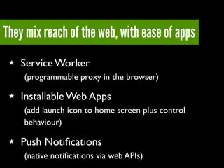 They mix reach of the web, with ease of apps
Service Worker
(programmable proxy in the browser)
Installable Web Apps
(add ...