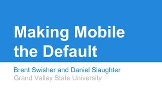 Making Mobile
the Default
Brent Swisher and Daniel Slaughter
Grand Valley State University
 