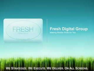 Fresh Digital Group
                            Making Mobile Work for You




WE STRATEGIZE. WE EXECUTE. WE DELIVER. ON ALL SCREENS.
 