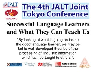 Successful Language Learners and What They Can Teach Us “By looking at what is going on inside the good language learner, we may be led to well-developed theories of the processing of linguistic information which can be taught to others ”. 