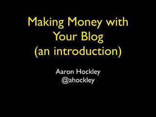 Making Money with
     Your Blog
 (an introduction)
     Aaron Hockley
      @ahockley
 