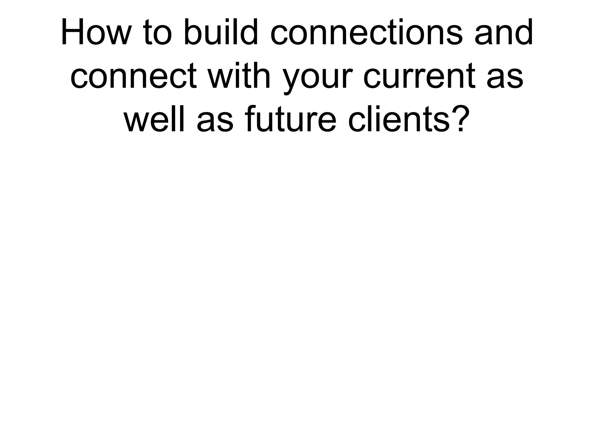 How to build connections and connect with your current as well as future clients? 