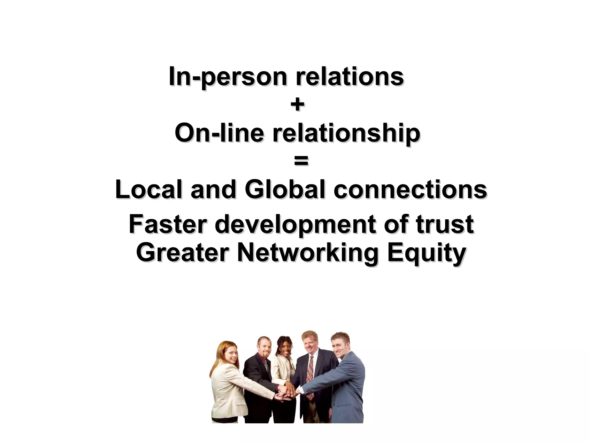 In-person relations  +  On-line relationship  = Local and Global connections Faster development of trust Greater Networking Equity 