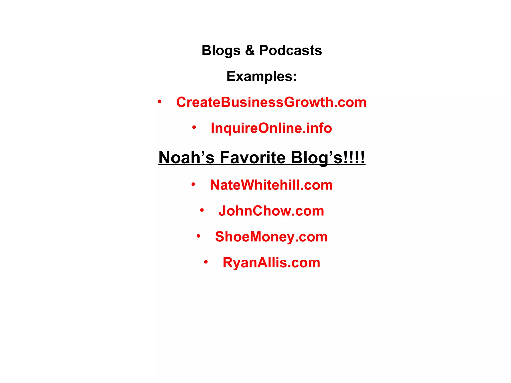 Blogs & Podcasts Examples: CreateBusinessGrowth.com InquireOnline.info Noah’s Favorite Blog’s!!!! NateWhitehill.com JohnChow.com ShoeMoney.com RyanAllis.com 