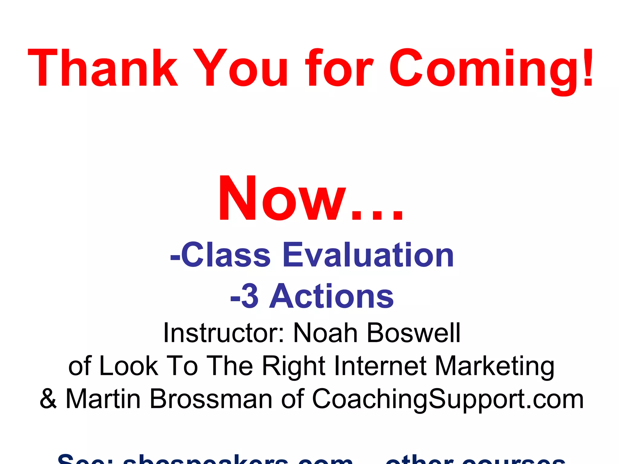 Thank You for Coming!   Now… -Class Evaluation -3 Actions Instructor: Noah Boswell of Look To The Right Internet Marketing & Martin Brossman of CoachingSupport.com See: sbcspeakers.com – other courses 