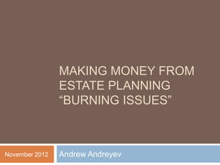 MAKING MONEY FROM
                ESTATE PLANNING
                “BURNING ISSUES”



November 2012   Andrew Andreyev
 
