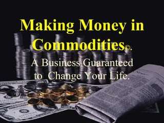 Making Money in Commodities©. A Business Guaranteed  to  Change Your Life. 