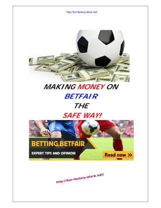 MAKING MONEY ON
BETFAIR
THE
SAFE WAY!
h t t p : / / f u n - f a c t o r y - s t o r e . n e t /
http://fun-factory-store.net/
http://fun-factory-store.net/
 