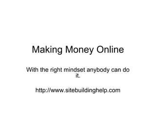 Making Money Online
With the right mindset anybody can do
                   it.

   http://www.sitebuildinghelp.com
 