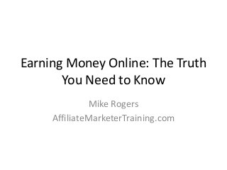 Earning Money Online: The Truth
You Need to Know
Mike Rogers
AffiliateMarketerTraining.com
 