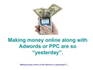 Making money online along with Adwords or PPC are so “yesterday”. Making money online on the Internet is a yesterday!!!!....  