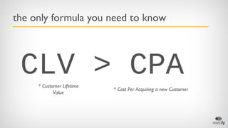 the only formula you need to know

CLV > CPA
* Customer Lifetime
Value

* Cost Per Acquiring a new Customer

 