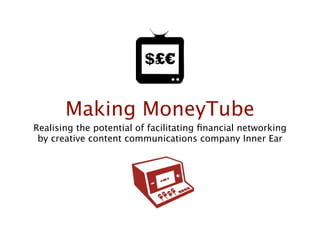 Making MoneyTube
Realising the potential of facilitating ﬁnancial networking
 by creative content communications company Inner Ear
 