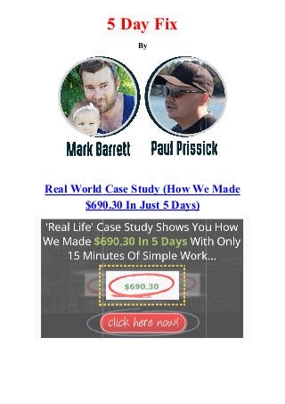 Real World Case Study (How We Made
$690.30 In Just 5 Days)
5 Day Fix
By
Real World Case Study (How We Made
$690.30 In Just 5 Days)
Real World Case Study (How We Made
 