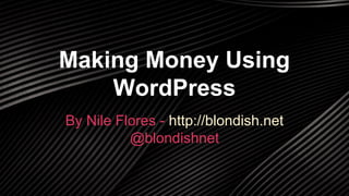 Making Money Using 
WordPress 
By Nile Flores - http://blondish.net 
@blondishnet 
 