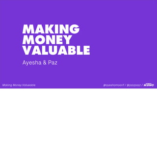 MAKING
MONEY
VALUABLE
Ayesha & Paz
@ayeshamoarif / @jazzpazz /Making Money Valueable
 
