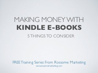 MAKING MONEY WITH
 KINDLE E-BOOKS
        5 THINGS TO CONSIDER




FREE Training Series From Rossome Marketing
             www.rossomemarketing.com
 