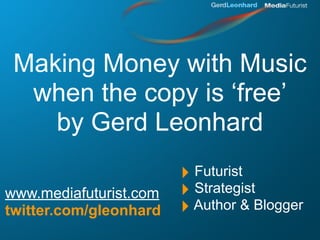 Making Money with Music
  when the copy is ‘free’
    by Gerd Leonhard
                        ‣ Futurist
www.mediafuturist.com   ‣ Strategist
twitter.com/gleonhard   ‣ Author & Blogger
 