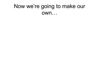 Now we’re going to make our own… 