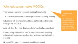 Why educators make MOOCs
Two cases - growing respective disciplinary fields
Two cases - professional development and capac...