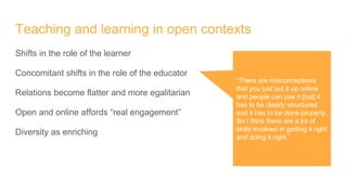 Teaching and learning in open contexts
Shifts in the role of the learner
Concomitant shifts in the role of the educator
Re...