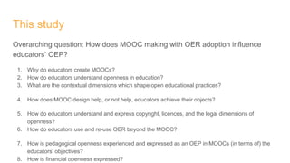 This study
Overarching question: How does MOOC making with OER adoption influence
educators’ OEP?
1. Why do educators crea...
