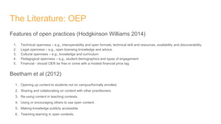 The Literature: OEP
Features of open practices (Hodgkinson Williams 2014)
1. Technical openness – e.g., interoperability a...