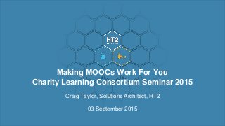 Craig Taylor, Solutions Architect, HT2
03 September 2015
Making MOOCs Work For You
Charity Learning Consortium Seminar 2015
 