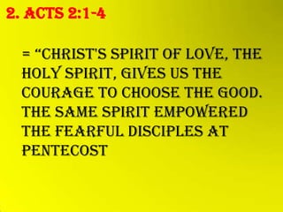 2. Acts 2:1-4

  = “christ's spirit of love, the
  holy spirit, gives us the
  courage to choose the good.
  The same spirit empowered
  the fearful disciples at
  Pentecost
 