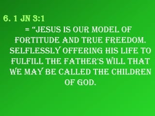 6. 1 Jn 3:1
      = “jesus is our model of
   fortitude and true freedom.
  Selflessly offering his life to
  fulfill the father's will that
 we may be called the children
                of god.
 