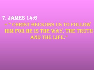 7. James 14:6
 = “ christ beckons us to follow
 him for he IS THE WAY, THE TRUTH
           and the life.”
 