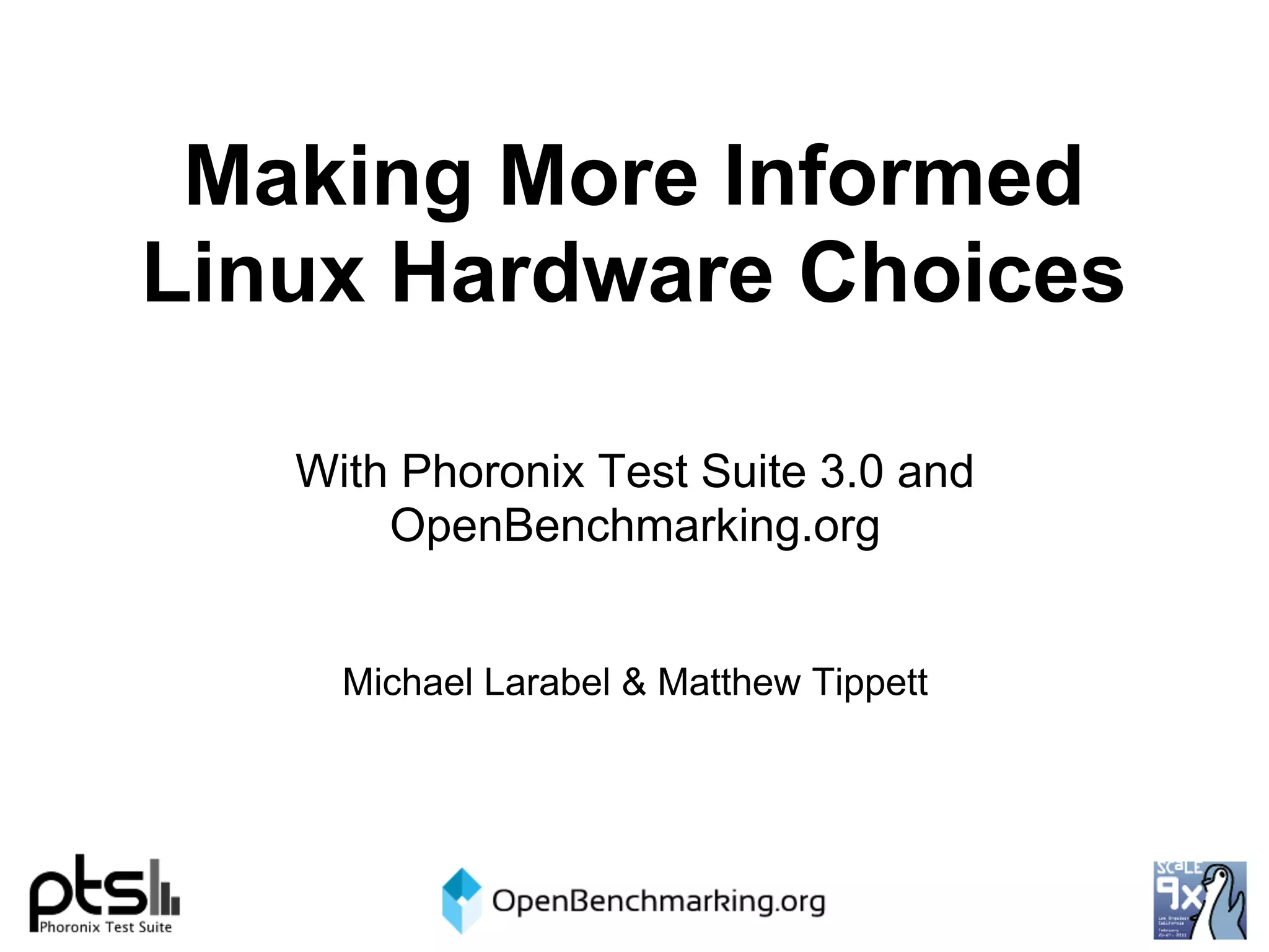 Making More Informed
Linux Hardware Choices

   With Phoronix Test Suite 3.0 and
       OpenBenchmarking.org


     Michael Larabel & Matthew Tippett
 