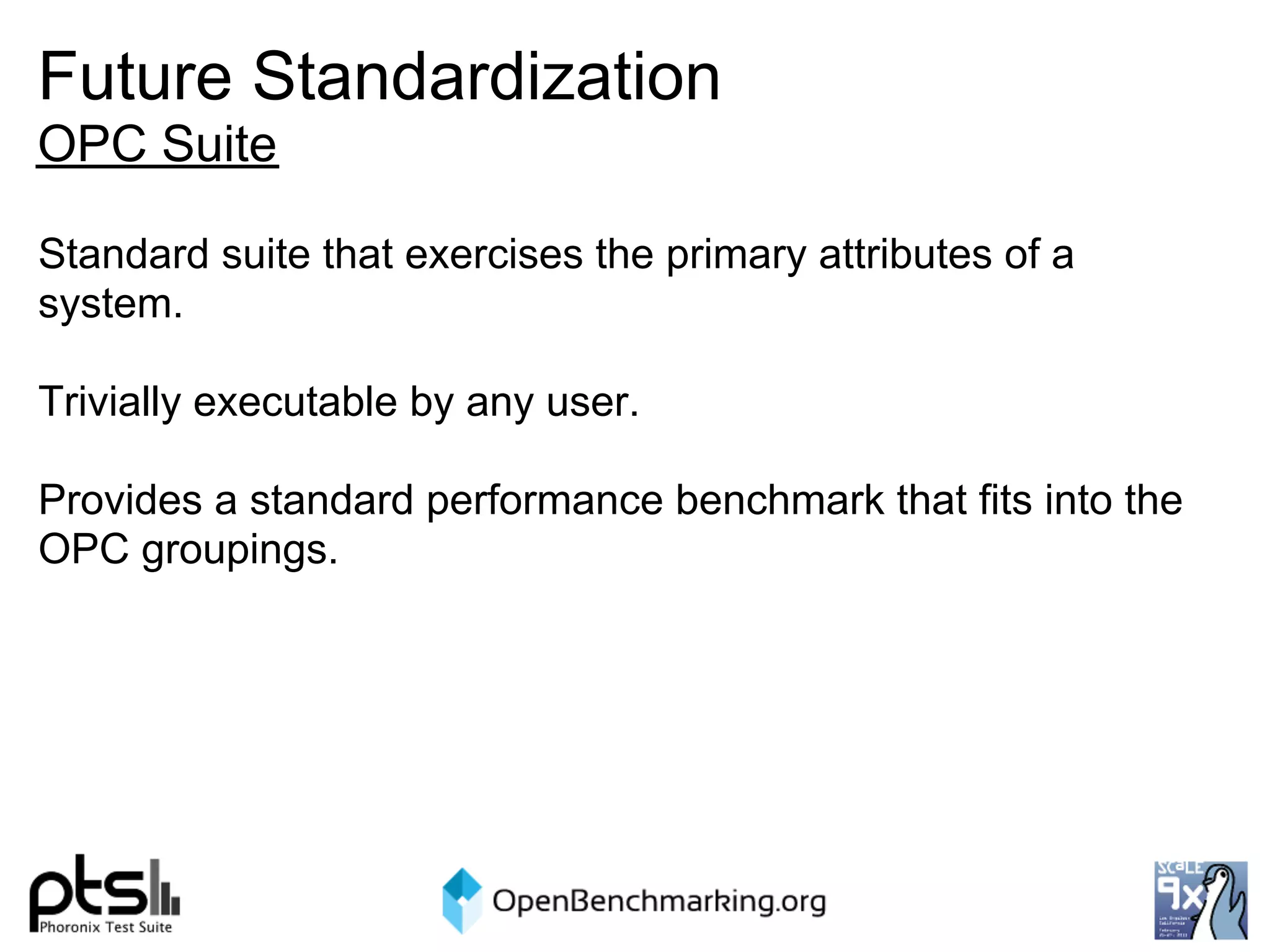 Future Standardization
OPC Suite

Standard suite that exercises the primary attributes of a
system.

Trivially executable by any user.

Provides a standard performance benchmark that fits into the
OPC groupings.
 