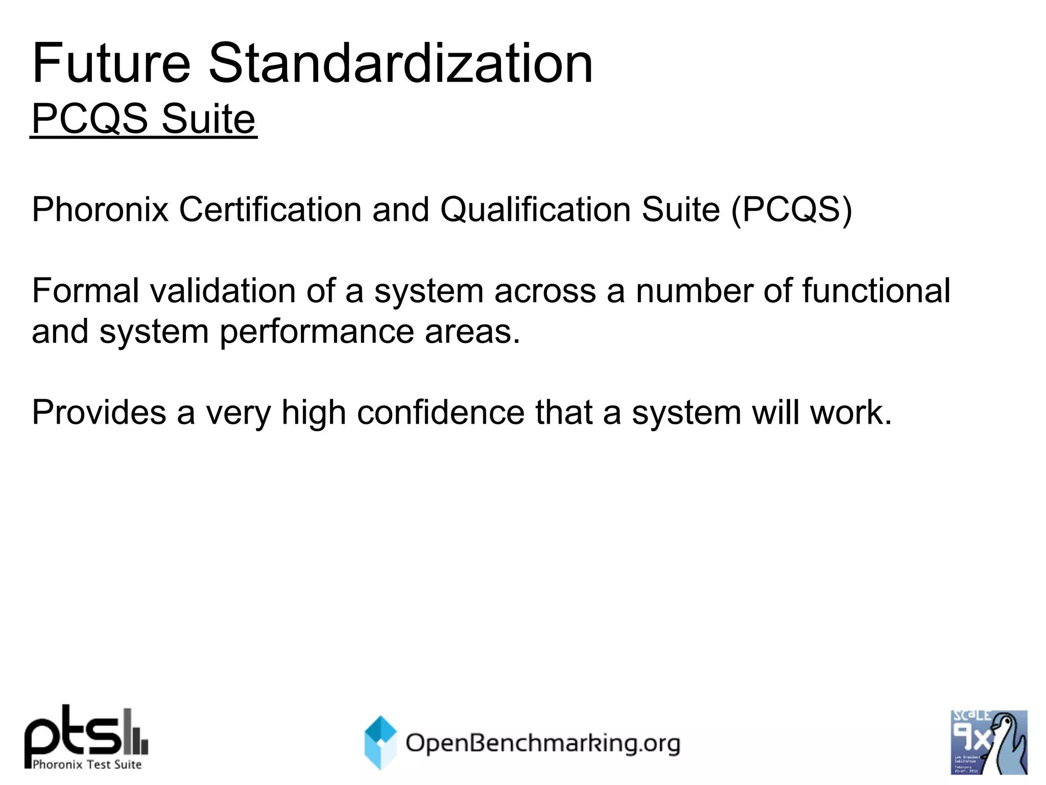 Future Standardization
PCQS Suite

Phoronix Certification and Qualification Suite (PCQS)

Formal validation of a system across a number of functional
and system performance areas.

Provides a very high confidence that a system will work.
 