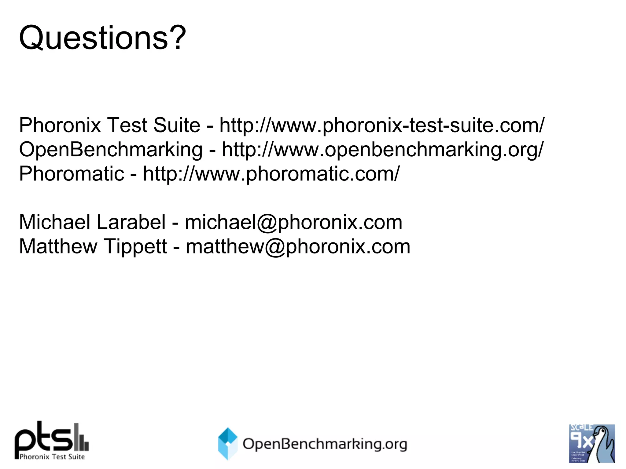Questions?

Phoronix Test Suite - http://www.phoronix-test-suite.com/
OpenBenchmarking - http://www.openbenchmarking.org/
Phoromatic - http://www.phoromatic.com/

Michael Larabel - michael@phoronix.com
Matthew Tippett - matthew@phoronix.com
 