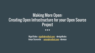 Making More Open:
Creating Open Infrastructure for your Open Source
Project
Nigel Babu - nigelb@redhat.com - @nigelbabu
Amye Scavarda - amye@redhat.com - @amye
 