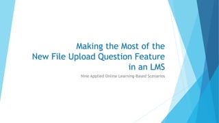 Making the Most of the
New File Upload Question Feature
in an LMS
Nine Applied Online Learning-Based Scenarios
 