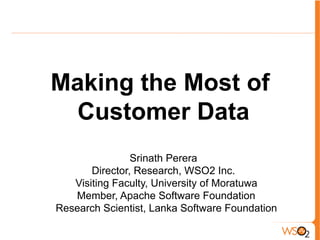 Making the Most of
Customer Data
Srinath Perera
Director, Research, WSO2 Inc.
Visiting Faculty, University of Moratuwa
Member, Apache Software Foundation
Research Scientist, Lanka Software Foundation
 