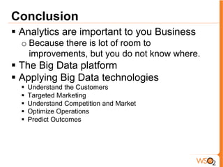 Conclusion
§  Analytics are important to you Business
o Because there is lot of room to
improvements, but you do not know where.
§  The Big Data platform
§  Applying Big Data technologies
§  Understand the Customers
§  Targeted Marketing
§  Understand Competition and Market
§  Optimize Operations
§  Predict Outcomes
 