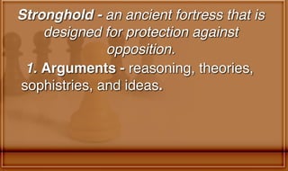 Stronghold - an ancient fortress that is
designed for protection against
opposition.
1. Arguments - reasoning, theories,
sophistries, and ideas.
 