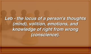 Leb - the locus of a person's thoughts
(mind), volition, emotions, and
knowledge of right from wrong
(conscience).
 