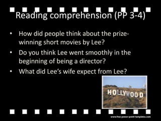 Reading comprehension (PP 3-4)How did people think about the prize-winning short movies by Lee?Do you think Lee went smoothly in the beginning of being a director?What did Lees wife expect from Lee?