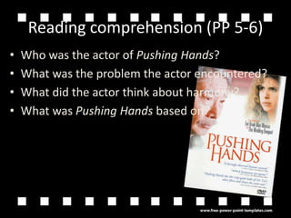 Reading comprehension (PP 5-6)Who was the actor of Pushing Hands?What was the problem the actor encountered?What did the actor think about harmony?What was Pushing Hands based on?