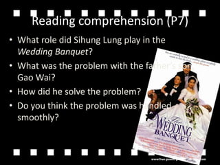 Reading comprehension (P7)What role did Sihung Lung play in the Wedding Banquet?What was the problem with the fathers son, GaoWai?How did he solve the problem?Do you think the problem was handled smoothly?