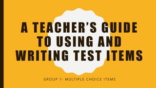 A TEACHER’S GUIDE
TO USING AND
WRITING TEST ITEMS
G R O U P 1 - M U LT I P L E C H O I C E I T E M S
 