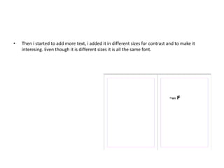 • Then i started to add more text, i added it in different sizes for contrast and to make it
interesing. Even though it is different sizes it is all the same font.
 