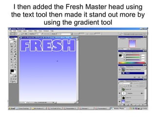 I then added the Fresh Master head using the text tool then made it stand out more by using the gradient tool