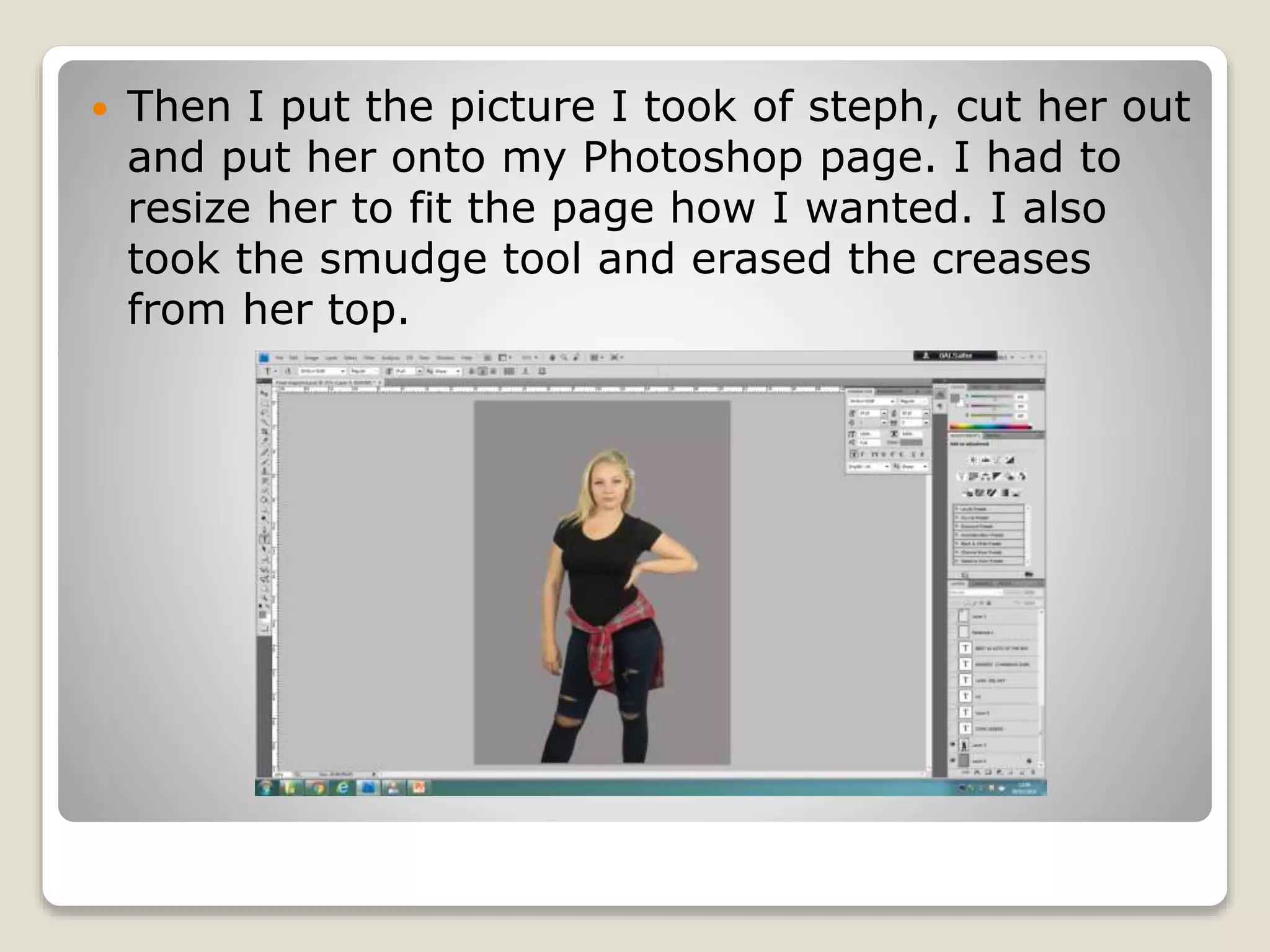  Then I put the picture I took of steph, cut her out
and put her onto my Photoshop page. I had to
resize her to fit the page how I wanted. I also
took the smudge tool and erased the creases
from her top.